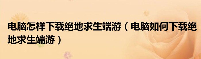 电脑怎样下载绝地求生端游（电脑如何下载绝地求生端游）