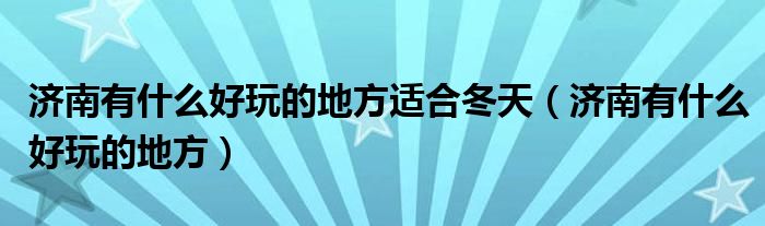 济南有什么好玩的地方适合冬天（济南有什么好玩的地方）