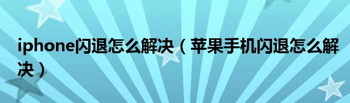 iphone闪退怎么解决（苹果手机闪退怎么解决）