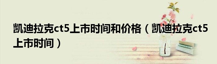 凯迪拉克ct5上市时间和价格（凯迪拉克ct5上市时间）