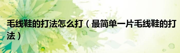 毛线鞋的打法怎么打（最简单一片毛线鞋的打法）