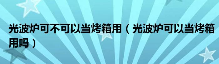 光波炉可不可以当烤箱用（光波炉可以当烤箱用吗）