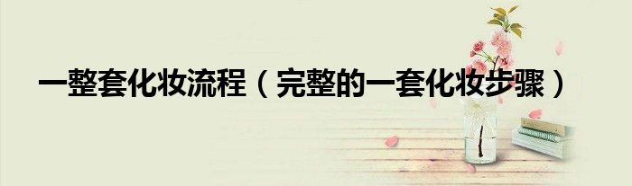 一整套化妆流程（完整的一套化妆步骤）