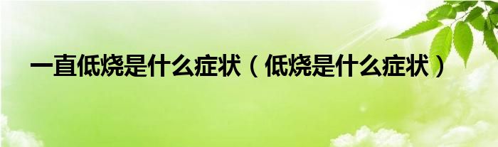 一直低烧是什么症状（低烧是什么症状）