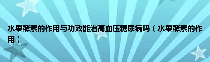 水果酵素的作用与功效能治高血压糖尿病吗（水果酵素的作用）