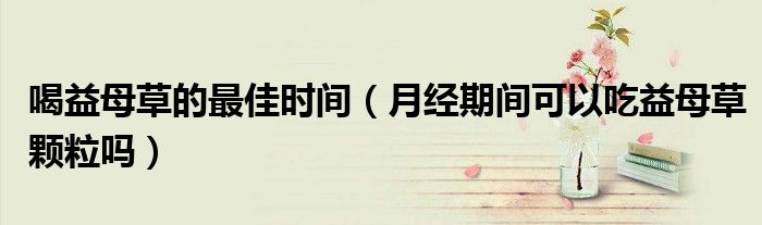 喝益母草的最佳时间（月经期间可以吃益母草颗粒吗）