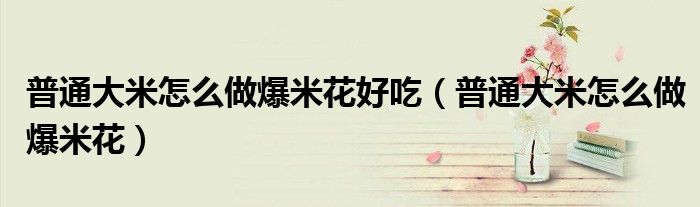 普通大米怎么做爆米花好吃（普通大米怎么做爆米花）