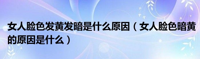 女人脸色发黄发暗是什么原因（女人脸色暗黄的原因是什么）