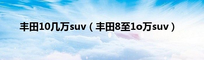 丰田10几万suv（丰田8至1o万suv）