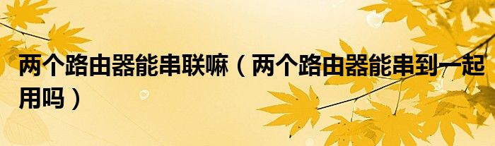 两个路由器能串联嘛（两个路由器能串到一起用吗）