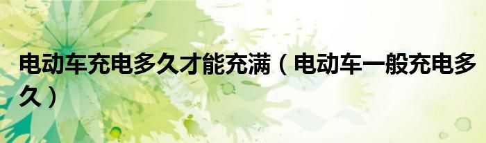 电动车充电多久才能充满（电动车一般充电多久）