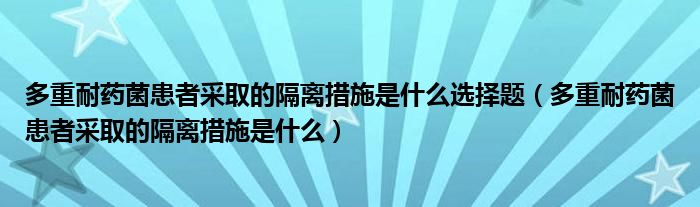 多重耐药菌患者采取的隔离措施是什么选择题（多重耐药菌患者采取的隔离措施是什么）