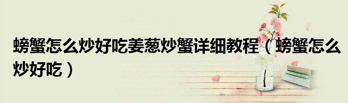 螃蟹怎么炒好吃姜葱炒蟹详细教程（螃蟹怎么炒好吃）