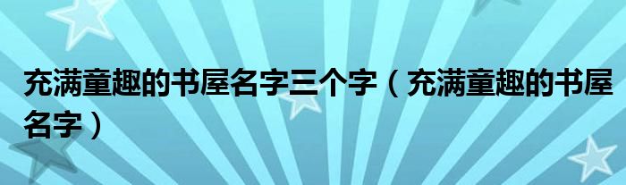 充满童趣的书屋名字三个字（充满童趣的书屋名字）