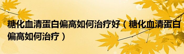 糖化血清蛋白偏高如何治疗好（糖化血清蛋白偏高如何治疗）