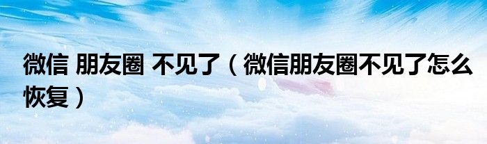 微信 朋友圈 不见了（微信朋友圈不见了怎么恢复）