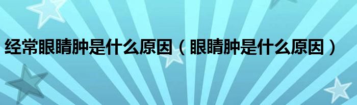经常眼睛肿是什么原因（眼睛肿是什么原因）
