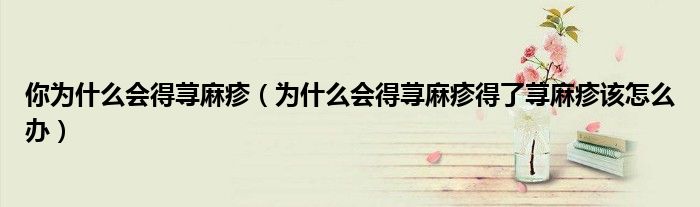 你为什么会得荨麻疹（为什么会得荨麻疹得了荨麻疹该怎么办）