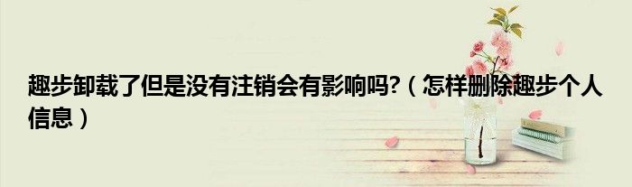 趣步卸载了但是没有注销会有影响吗?（怎样删除趣步个人信息）