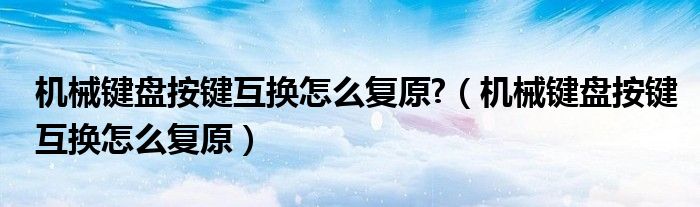 机械键盘按键互换怎么复原?（机械键盘按键互换怎么复原）