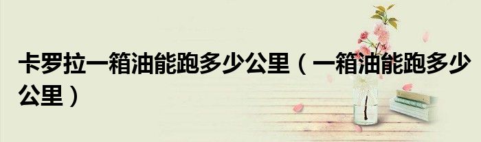 卡罗拉一箱油能跑多少公里（一箱油能跑多少公里）