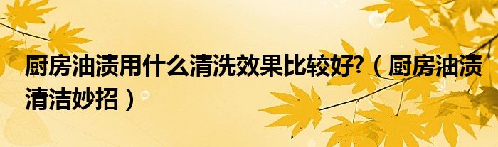 厨房油渍用什么清洗效果比较好?（厨房油渍清洁妙招）