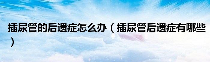 插尿管的后遗症怎么办（插尿管后遗症有哪些）