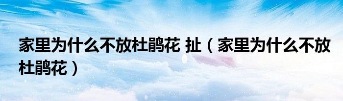家里为什么不放杜鹃花 扯（家里为什么不放杜鹃花）