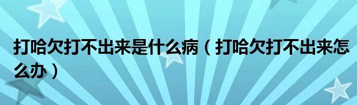 打哈欠打不出来是什么病（打哈欠打不出来怎么办）