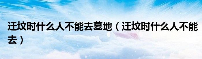 迁坟时什么人不能去墓地（迁坟时什么人不能去）