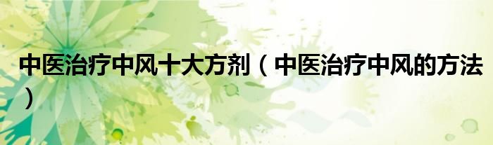 中医治疗中风十大方剂（中医治疗中风的方法）