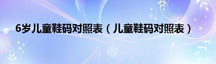 6岁儿童鞋码对照表（儿童鞋码对照表）