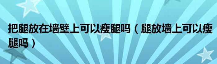 把腿放在墙壁上可以瘦腿吗（腿放墙上可以瘦腿吗）