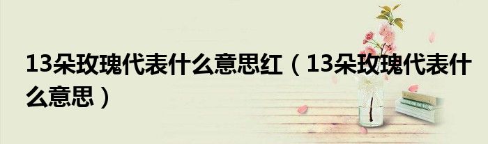 13朵玫瑰代表什么意思红（13朵玫瑰代表什么意思）