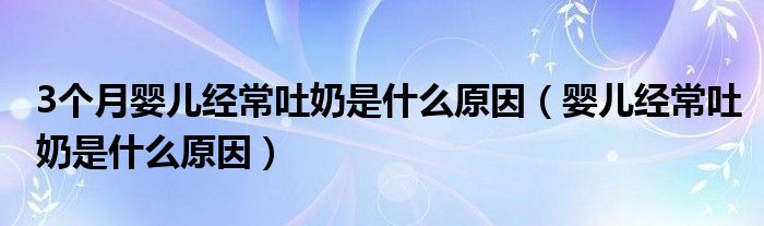 3个月婴儿经常吐奶是什么原因（婴儿经常吐奶是什么原因）
