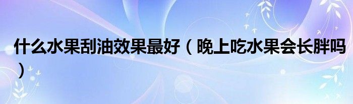 什么水果刮油效果最好（晚上吃水果会长胖吗）