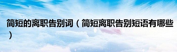 简短的离职告别词（简短离职告别短语有哪些）