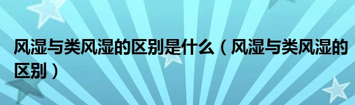 风湿与类风湿的区别是什么（风湿与类风湿的区别）