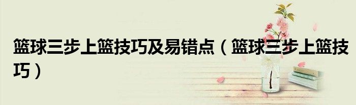 篮球三步上篮技巧及易错点（篮球三步上篮技巧）