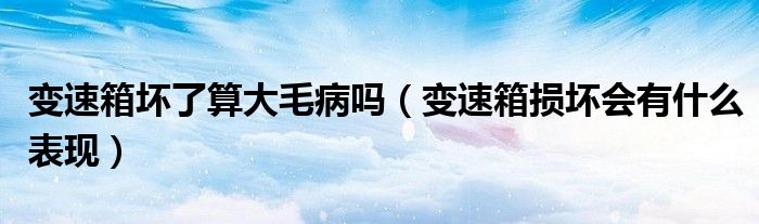 变速箱坏了算大毛病吗（变速箱损坏会有什么表现）