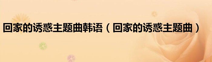 回家的诱惑主题曲韩语（回家的诱惑主题曲）
