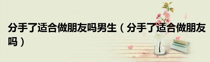 分手了适合做朋友吗男生（分手了适合做朋友吗）