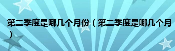 第二季度是哪几个月份（第二季度是哪几个月）
