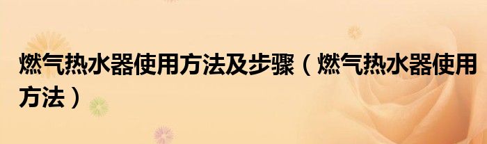 燃气热水器使用方法及步骤（燃气热水器使用方法）