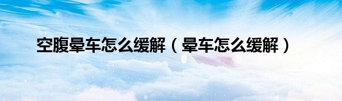 空腹晕车怎么缓解（晕车怎么缓解）