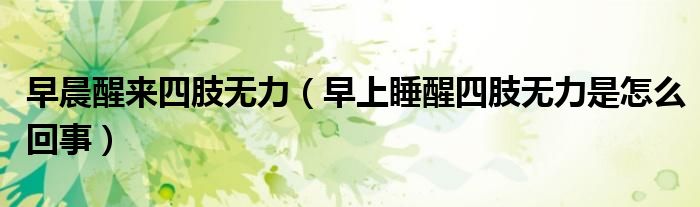 早晨醒来四肢无力（早上睡醒四肢无力是怎么回事）