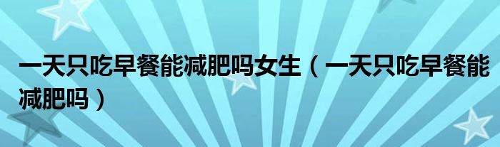 一天只吃早餐能减肥吗女生（一天只吃早餐能减肥吗）