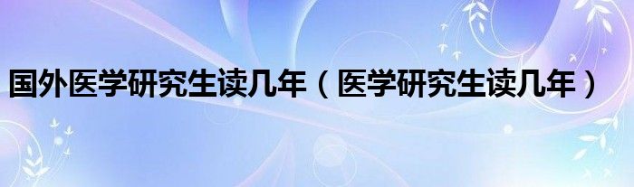 国外医学研究生读几年（医学研究生读几年）