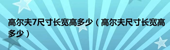 高尔夫7尺寸长宽高多少（高尔夫尺寸长宽高多少）