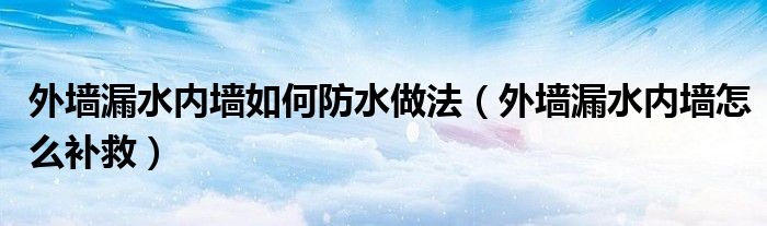 外墙漏水内墙如何防水做法（外墙漏水内墙怎么补救）